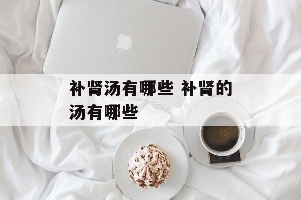 补肾汤有哪些 补肾的汤有哪些-第1张图片-
