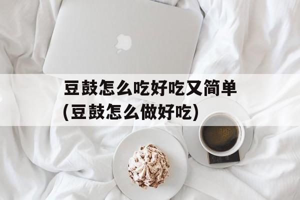 豆鼓怎么吃好吃又简单(豆鼓怎么做好吃)-第1张图片-