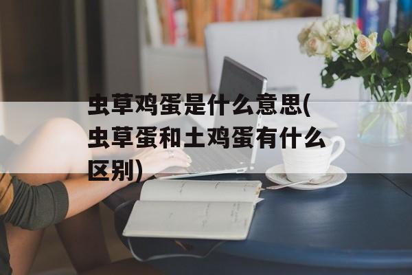 虫草鸡蛋是什么意思(虫草蛋和土鸡蛋有什么区别)-第1张图片-