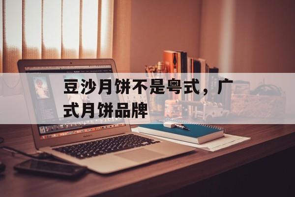 豆沙月饼不是粤式，广式月饼品牌-第1张图片-