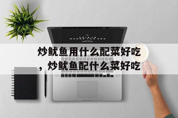 炒鱿鱼用什么配菜好吃，炒鱿鱼配什么菜好吃-第1张图片-