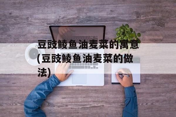 豆豉鲮鱼油麦菜的寓意(豆豉鲮鱼油麦菜的做法)-第1张图片-