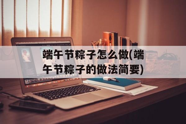 端午节粽子怎么做(端午节粽子的做法简要)-第1张图片-
