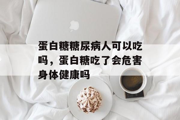 蛋白糖糖尿病人可以吃吗，蛋白糖吃了会危害身体健康吗-第1张图片-