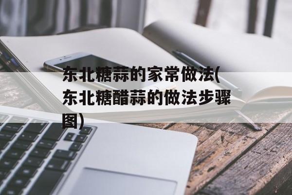 东北糖蒜的家常做法(东北糖醋蒜的做法步骤图)-第1张图片-