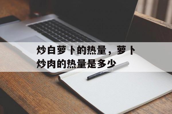 炒白萝卜的热量，萝卜炒肉的热量是多少-第1张图片-
