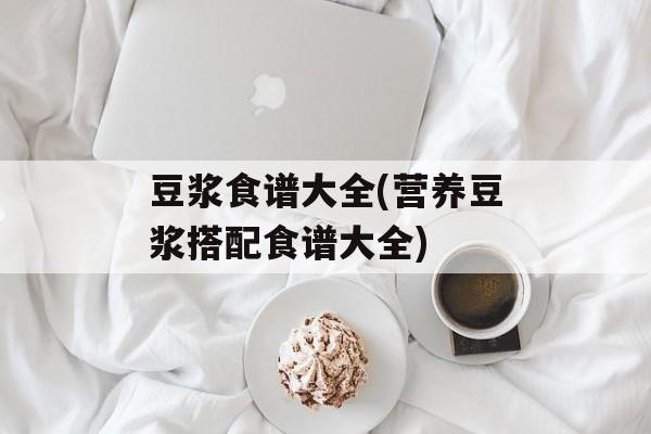 豆浆食谱大全(营养豆浆搭配食谱大全)-第1张图片-