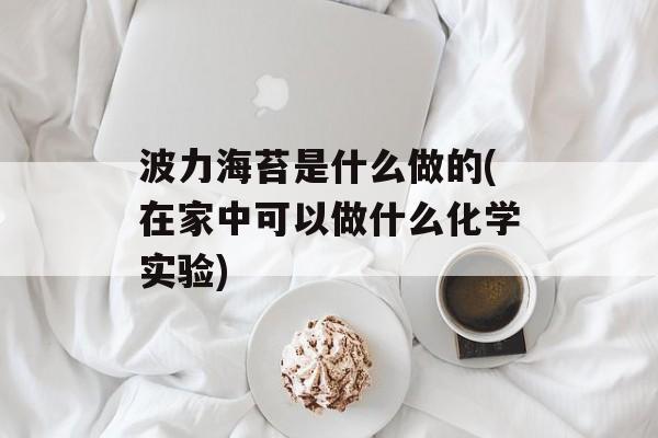 波力海苔是什么做的(在家中可以做什么化学实验)-第1张图片-