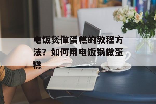 电饭煲做蛋糕的教程方法？如何用电饭锅做蛋糕-第1张图片-