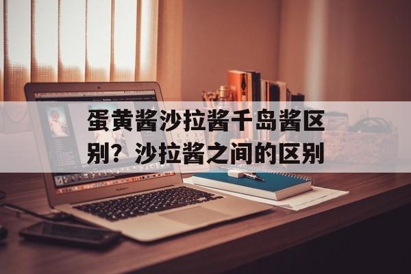 蛋黄酱沙拉酱千岛酱区别？沙拉酱之间的区别-第1张图片-