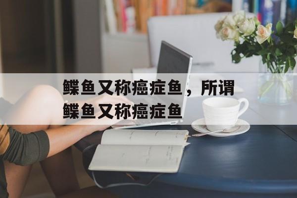 鲽鱼又称癌症鱼，所谓鲽鱼又称癌症鱼-第1张图片-
