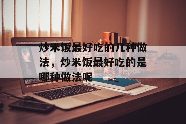 炒米饭最好吃的几种做法，炒米饭最好吃的是哪种做法呢-第1张图片-