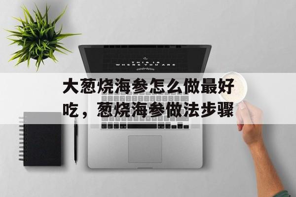 大葱烧海参怎么做最好吃，葱烧海参做法步骤-第1张图片-