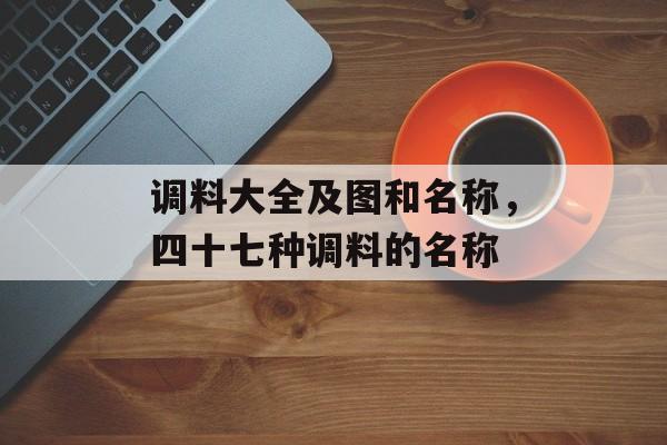 调料大全及图和名称，四十七种调料的名称-第1张图片-