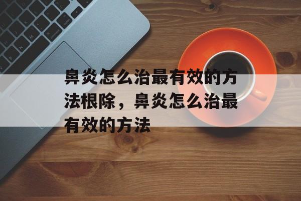 鼻炎怎么治最有效的方法根除，鼻炎怎么治最有效的方法-第1张图片-