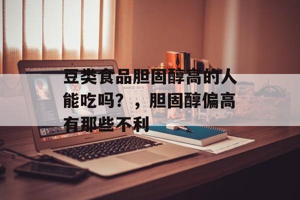 豆类食品胆固醇高的人能吃吗？，胆固醇偏高有那些不利-第1张图片-