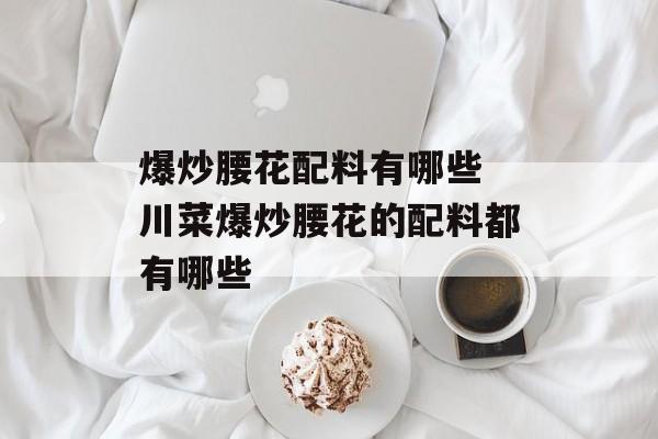 爆炒腰花配料有哪些 川菜爆炒腰花的配料都有哪些-第1张图片-