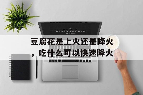 豆腐花是上火还是降火，吃什么可以快速降火-第1张图片-