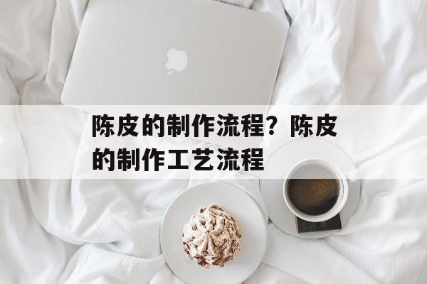 陈皮的制作流程？陈皮的制作工艺流程-第1张图片-
