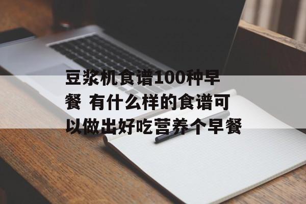豆浆机食谱100种早餐 有什么样的食谱可以做出好吃营养个早餐-第1张图片-