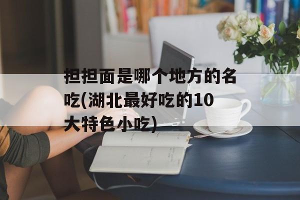 担担面是哪个地方的名吃(湖北最好吃的10大特色小吃)-第1张图片-