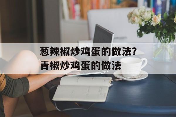 葱辣椒炒鸡蛋的做法？青椒炒鸡蛋的做法-第1张图片-