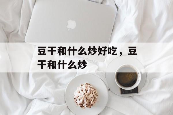 豆干和什么炒好吃，豆干和什么炒-第1张图片-