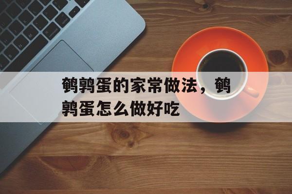 鹌鹑蛋的家常做法，鹌鹑蛋怎么做好吃-第1张图片-