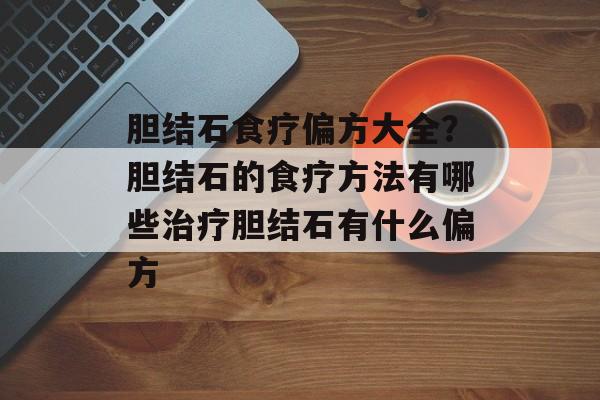 胆结石食疗偏方大全？胆结石的食疗方法有哪些治疗胆结石有什么偏方-第1张图片-