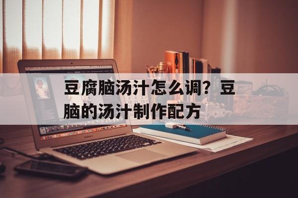 豆腐脑汤汁怎么调？豆脑的汤汁制作配方-第1张图片-