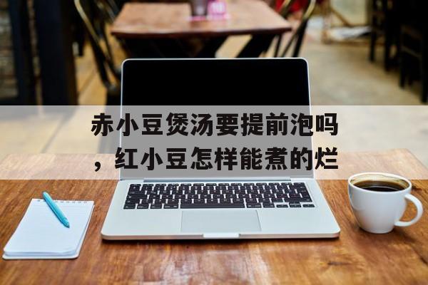 赤小豆煲汤要提前泡吗，红小豆怎样能煮的烂-第1张图片-