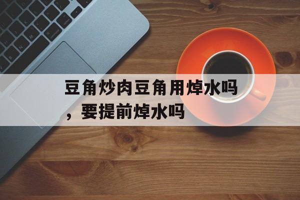 豆角炒肉豆角用焯水吗，要提前焯水吗-第1张图片-