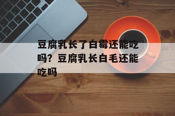 豆腐乳长了白霉还能吃吗？豆腐乳长白毛还能吃吗-第1张图片-