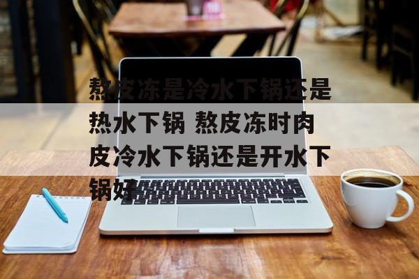 熬皮冻是冷水下锅还是热水下锅 熬皮冻时肉皮冷水下锅还是开水下锅好-第1张图片-