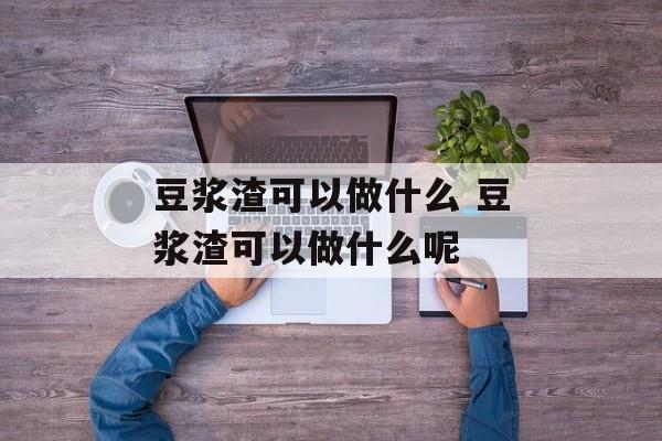 豆浆渣可以做什么 豆浆渣可以做什么呢-第1张图片-