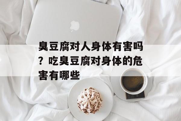 臭豆腐对人身体有害吗？吃臭豆腐对身体的危害有哪些-第1张图片-