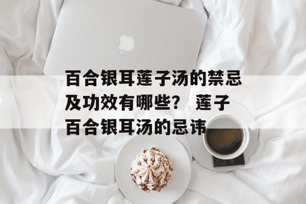 百合银耳莲子汤的禁忌及功效有哪些？ 莲子百合银耳汤的忌讳-第1张图片-
