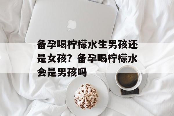 备孕喝柠檬水生男孩还是女孩？备孕喝柠檬水会是男孩吗-第1张图片-