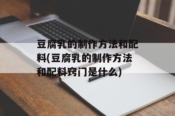 豆腐乳的制作方法和配料(豆腐乳的制作方法和配料窍门是什么)-第1张图片-