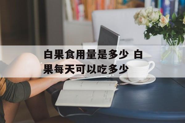 白果食用量是多少 白果每天可以吃多少-第1张图片-