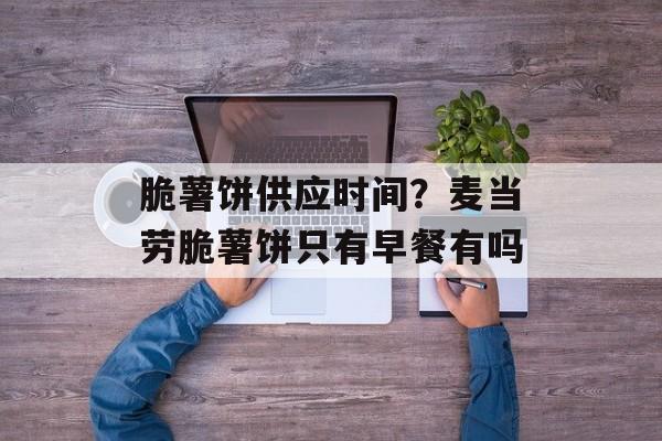 脆薯饼供应时间？麦当劳脆薯饼只有早餐有吗-第1张图片-