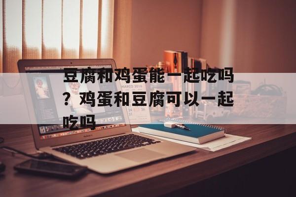 豆腐和鸡蛋能一起吃吗？鸡蛋和豆腐可以一起吃吗-第1张图片-