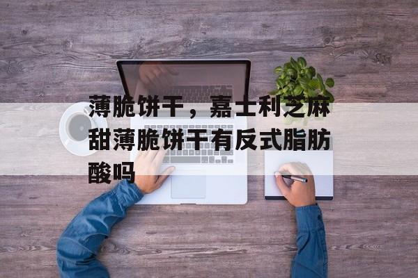 薄脆饼干，嘉士利芝麻甜薄脆饼干有反式脂肪酸吗-第1张图片-