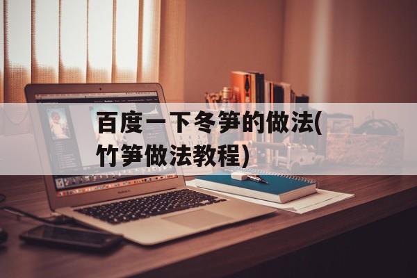 百度一下冬笋的做法(竹笋做法教程)-第1张图片-