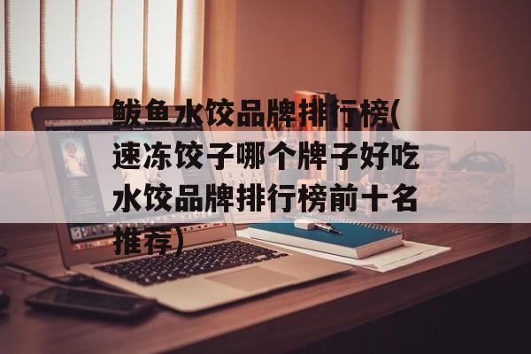 鲅鱼水饺品牌排行榜(速冻饺子哪个牌子好吃水饺品牌排行榜前十名推荐)-第1张图片-
