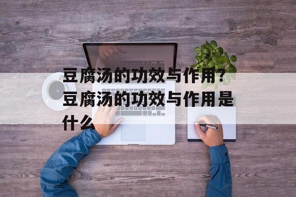 豆腐汤的功效与作用？豆腐汤的功效与作用是什么-第1张图片-
