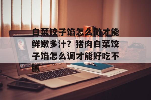白菜饺子馅怎么做才能鲜嫩多汁？猪肉白菜饺子馅怎么调才能好吃不腻-第1张图片-