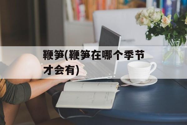 鞭笋(鞭笋在哪个季节才会有)-第1张图片-