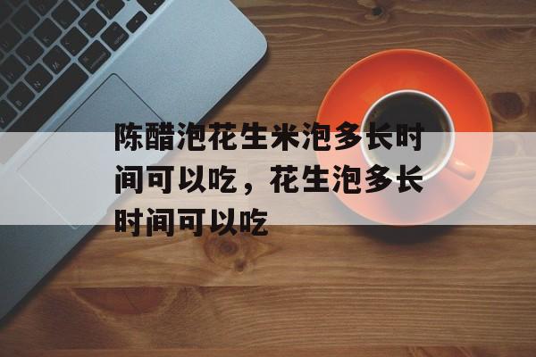陈醋泡花生米泡多长时间可以吃，花生泡多长时间可以吃-第1张图片-