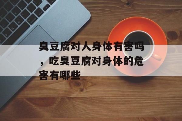 臭豆腐对人身体有害吗，吃臭豆腐对身体的危害有哪些-第1张图片-